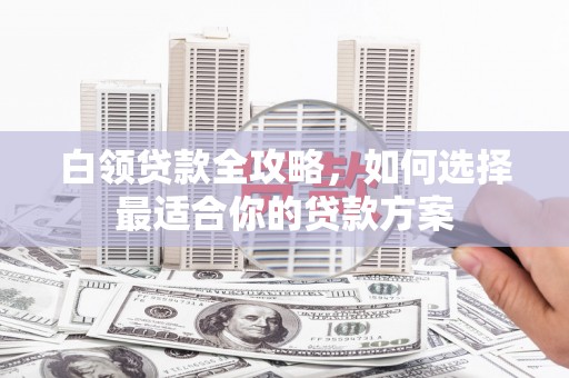 天津白领贷款全攻略，如何选择最适合你的贷款方案