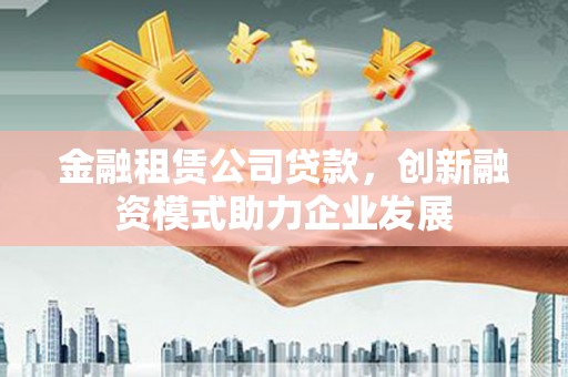天津金融租赁公司贷款，创新融资模式助力企业发展